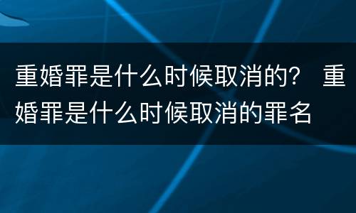 重婚罪是什么时候取消的？ 重婚罪是什么时候取消的罪名