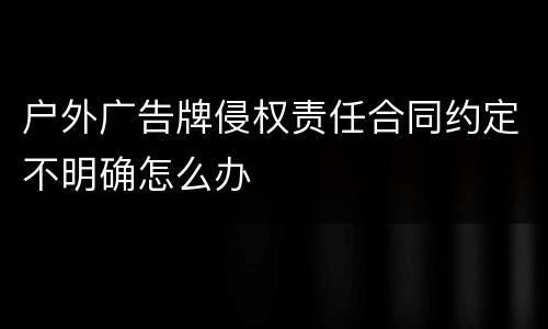 户外广告牌侵权责任合同约定不明确怎么办