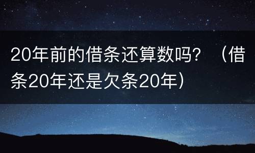20年前的借条还算数吗？（借条20年还是欠条20年）