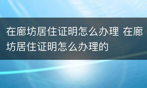 在廊坊居住证明怎么办理 在廊坊居住证明怎么办理的
