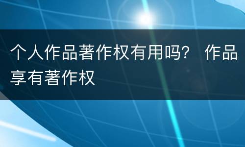 个人作品著作权有用吗？ 作品享有著作权