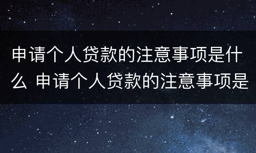 申请个人贷款的注意事项是什么 申请个人贷款的注意事项是什么呢