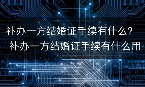 补办一方结婚证手续有什么？ 补办一方结婚证手续有什么用