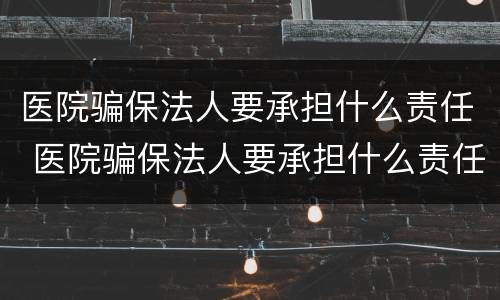医院骗保法人要承担什么责任 医院骗保法人要承担什么责任呢