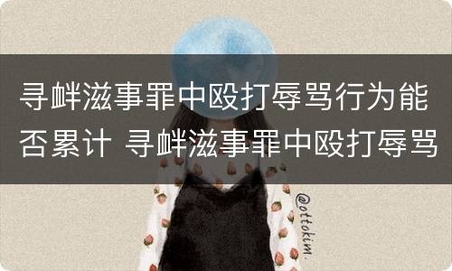 寻衅滋事罪中殴打辱骂行为能否累计 寻衅滋事罪中殴打辱骂行为能否累计量刑