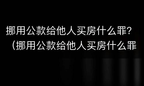 挪用公款给他人买房什么罪？（挪用公款给他人买房什么罪）