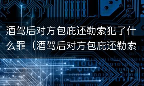 酒驾后对方包庇还勒索犯了什么罪（酒驾后对方包庇还勒索犯了什么罪呢）