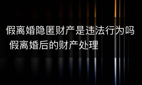 假离婚隐匿财产是违法行为吗 假离婚后的财产处理