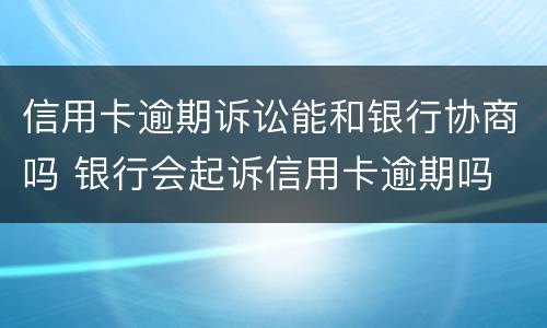 信用卡逾期诉讼能和银行协商吗 银行会起诉信用卡逾期吗