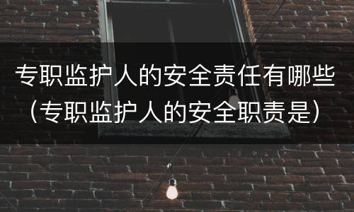 专职监护人的安全责任有哪些（专职监护人的安全职责是）