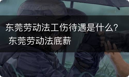 东莞劳动法工伤待遇是什么？ 东莞劳动法底薪