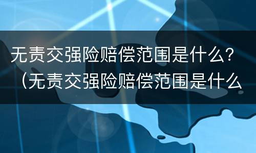 无责交强险赔偿范围是什么？（无责交强险赔偿范围是什么意思）