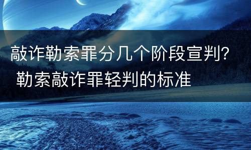 敲诈勒索罪分几个阶段宣判？ 勒索敲诈罪轻判的标准