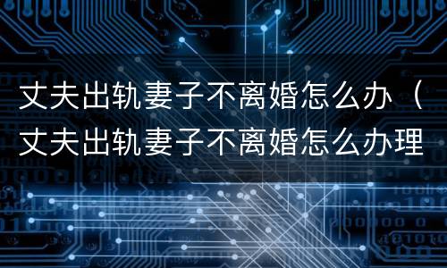 丈夫出轨妻子不离婚怎么办（丈夫出轨妻子不离婚怎么办理）