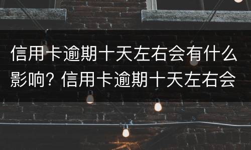 信用卡逾期十天左右会有什么影响? 信用卡逾期十天左右会有什么影响吗