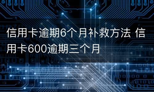 信用卡逾期6个月补救方法 信用卡600逾期三个月
