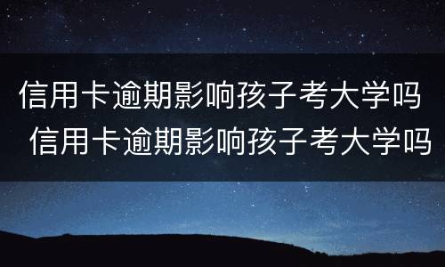 信用卡逾期影响孩子考大学吗 信用卡逾期影响孩子考大学吗?