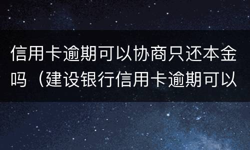 信用卡逾期可以协商只还本金吗（建设银行信用卡逾期可以协商只还本金吗）