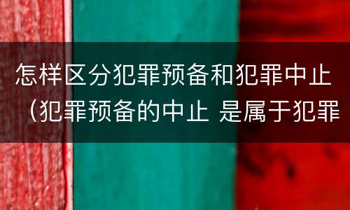 怎样区分犯罪预备和犯罪中止（犯罪预备的中止 是属于犯罪预备还是犯罪中止）