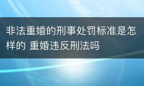 非法重婚的刑事处罚标准是怎样的 重婚违反刑法吗