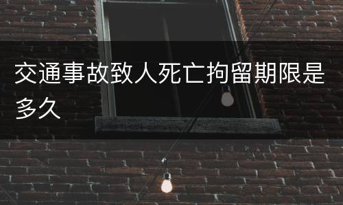交通事故致人死亡拘留期限是多久
