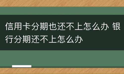 信用卡分期也还不上怎么办 银行分期还不上怎么办
