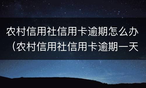 农村信用社信用卡逾期怎么办（农村信用社信用卡逾期一天要紧吗）