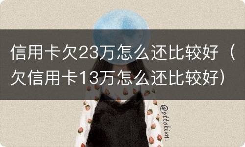 信用卡欠23万怎么还比较好（欠信用卡13万怎么还比较好）