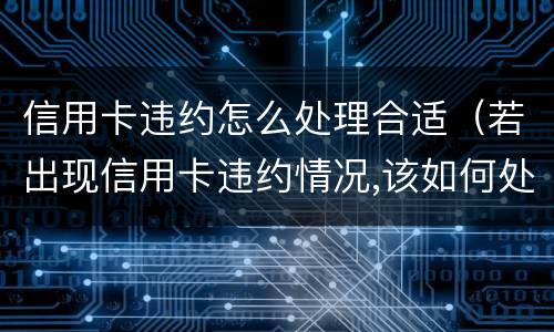 信用卡违约怎么处理合适（若出现信用卡违约情况,该如何处理）