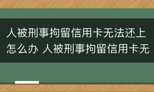 人被刑事拘留信用卡无法还上怎么办 人被刑事拘留信用卡无法还上怎么办