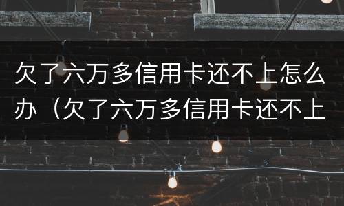 欠了六万多信用卡还不上怎么办（欠了六万多信用卡还不上怎么办呀）
