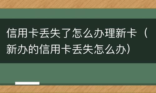 信用卡丢失了怎么办理新卡（新办的信用卡丢失怎么办）