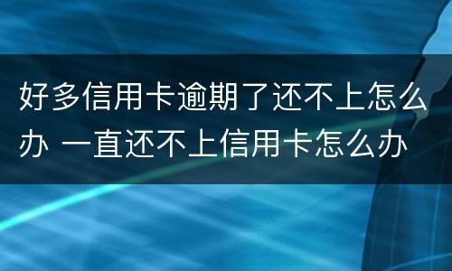 好多信用卡逾期了还不上怎么办 一直还不上信用卡怎么办