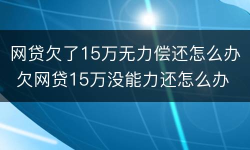 网贷欠了15万无力偿还怎么办 欠网贷15万没能力还怎么办