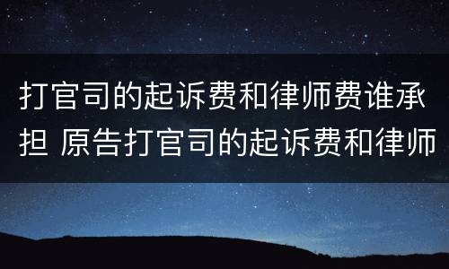 打官司的起诉费和律师费谁承担 原告打官司的起诉费和律师费谁承担