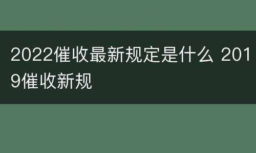 2022催收最新规定是什么 2019催收新规