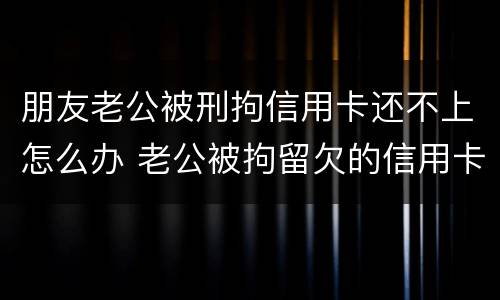 朋友老公被刑拘信用卡还不上怎么办 老公被拘留欠的信用卡钱怎么办