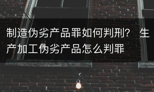 制造伪劣产品罪如何判刑？ 生产加工伪劣产品怎么判罪
