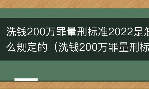 洗钱200万罪量刑标准2022是怎么规定的（洗钱200万罪量刑标准2022是怎么规定的呢）