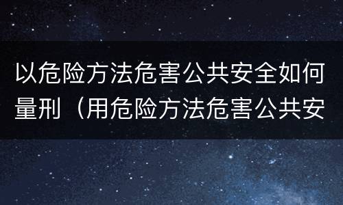 以危险方法危害公共安全如何量刑（用危险方法危害公共安全的犯罪量刑）
