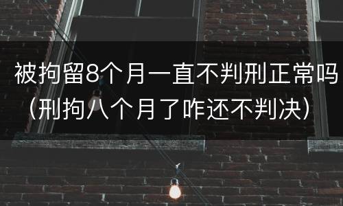 被拘留8个月一直不判刑正常吗（刑拘八个月了咋还不判决）
