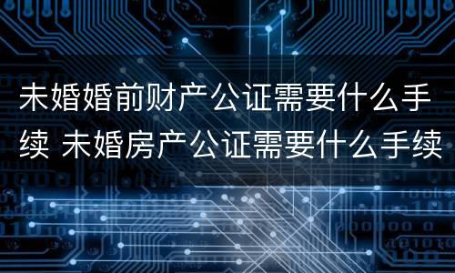 未婚婚前财产公证需要什么手续 未婚房产公证需要什么手续