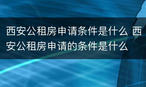 西安公租房申请条件是什么 西安公租房申请的条件是什么