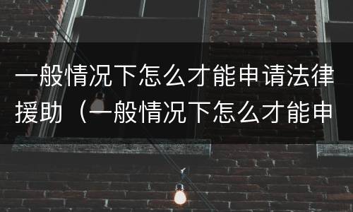一般情况下怎么才能申请法律援助（一般情况下怎么才能申请法律援助呢）