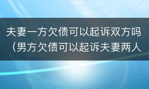 夫妻一方欠债可以起诉双方吗（男方欠债可以起诉夫妻两人吗）