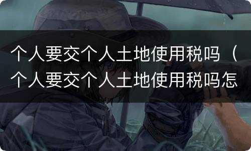 个人要交个人土地使用税吗（个人要交个人土地使用税吗怎么交）