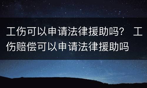 工伤可以申请法律援助吗？ 工伤赔偿可以申请法律援助吗