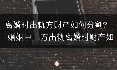 离婚时出轨方财产如何分割？ 婚姻中一方出轨离婚时财产如何割?