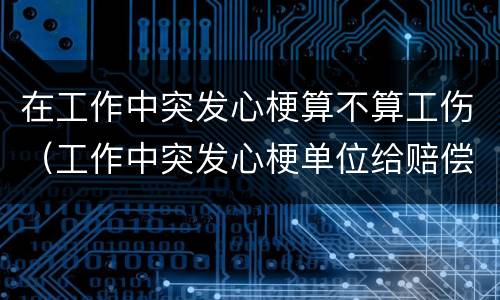 在工作中突发心梗算不算工伤（工作中突发心梗单位给赔偿吗）