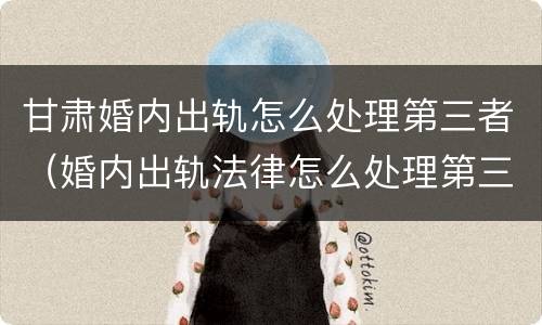 甘肃婚内出轨怎么处理第三者（婚内出轨法律怎么处理第三者）